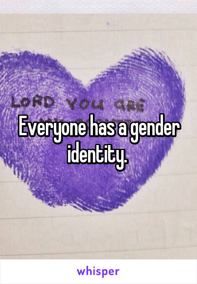 Everyone has a gender identity. 