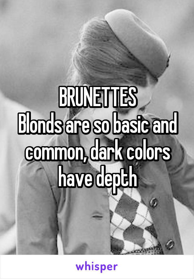 BRUNETTES
Blonds are so basic and common, dark colors have depth