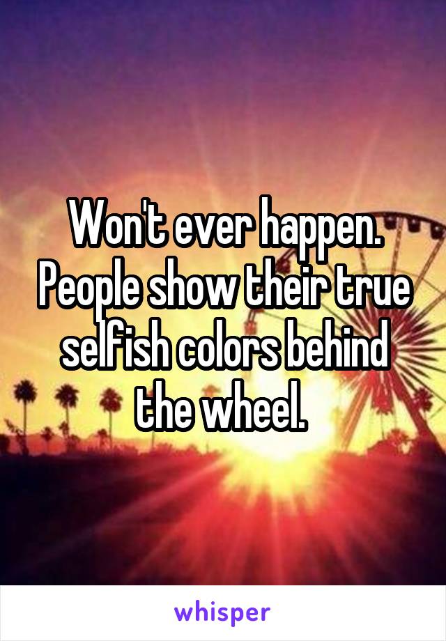 Won't ever happen. People show their true selfish colors behind the wheel. 