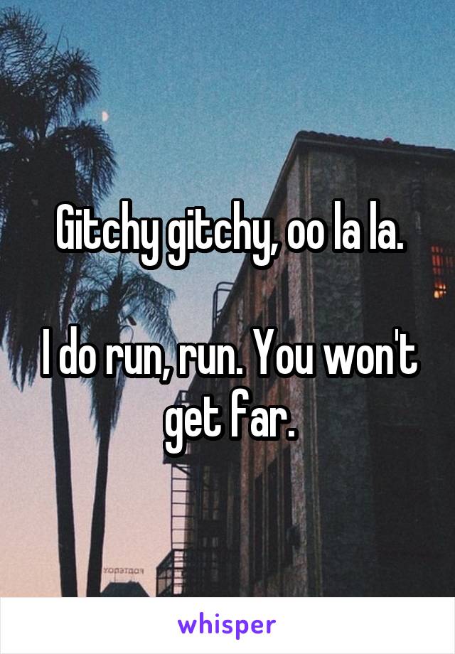 Gitchy gitchy, oo la la.

I do run, run. You won't get far.