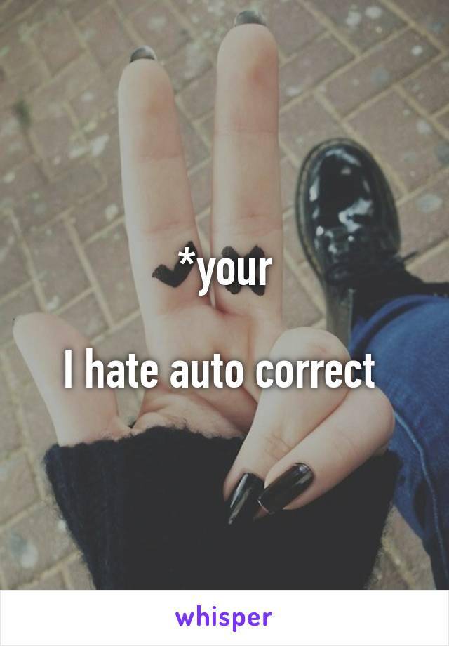 *your

I hate auto correct 