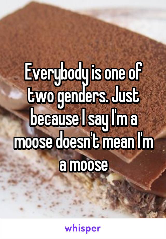 Everybody is one of two genders. Just because I say I'm a moose doesn't mean I'm a moose