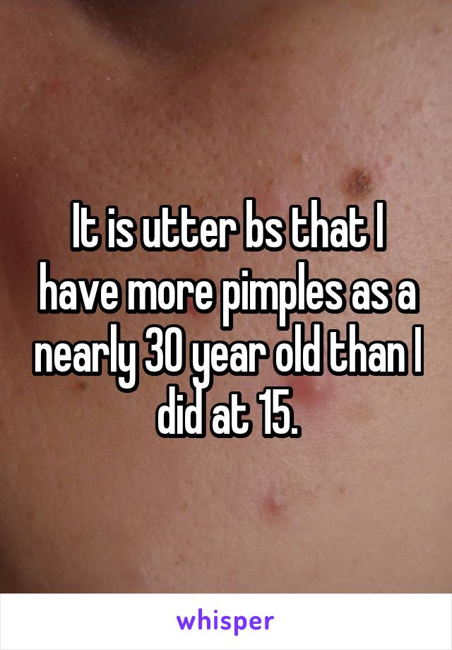 It is utter bs that I have more pimples as a nearly 30 year old than I did at 15.