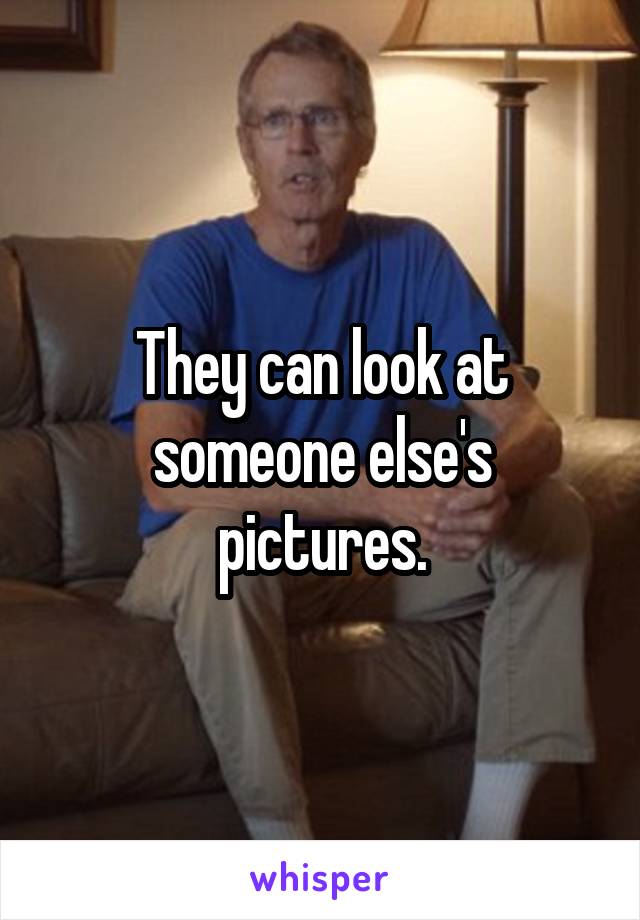 They can look at someone else's pictures.
