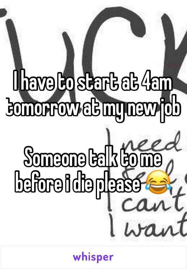 I have to start at 4am tomorrow at my new job

Someone talk to me before i die please 😂