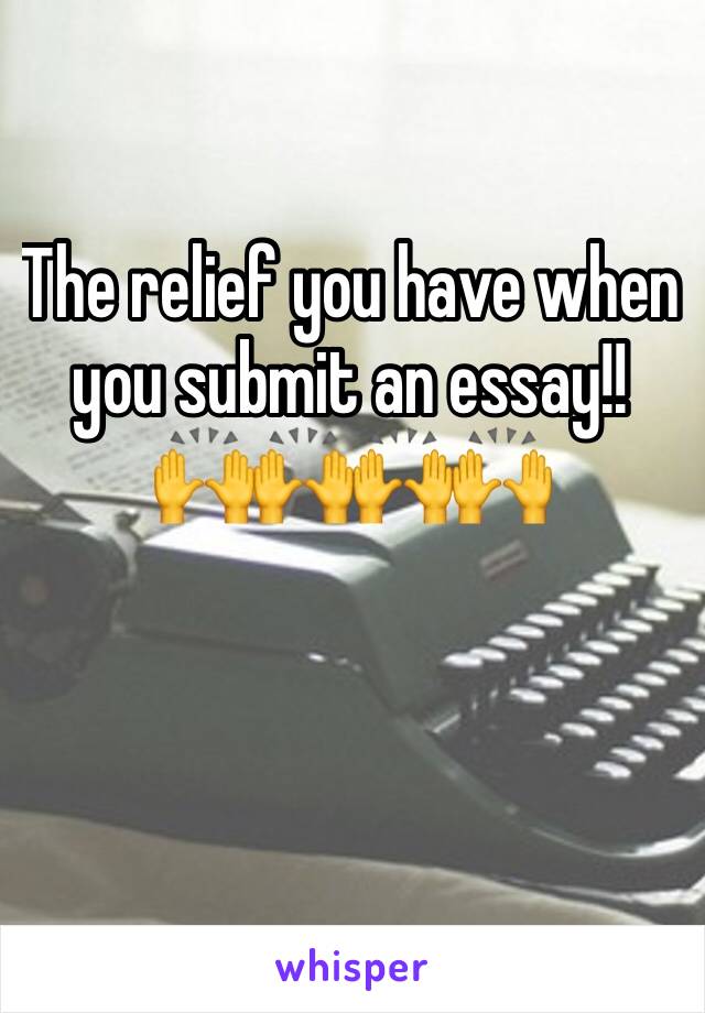 The relief you have when you submit an essay!!  
🙌🙌🙌🙌