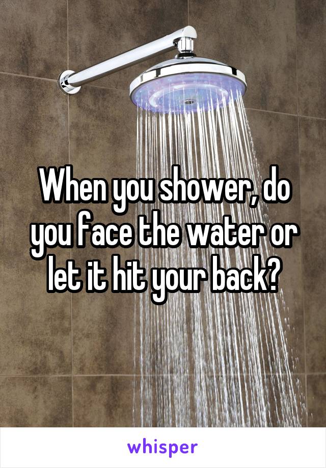 When you shower, do you face the water or let it hit your back?