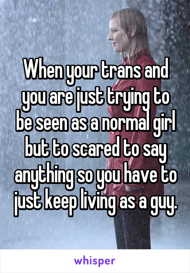 When your trans and you are just trying to be seen as a normal girl but to scared to say anything so you have to just keep living as a guy.