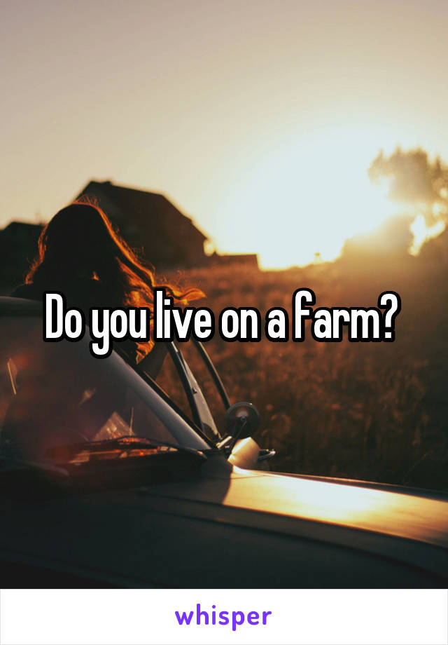 Do you live on a farm? 