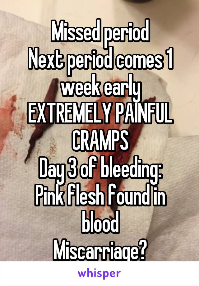 Missed period
Next period comes 1 week early
EXTREMELY PAINFUL
CRAMPS
Day 3 of bleeding:
Pink flesh found in blood
Miscarriage?