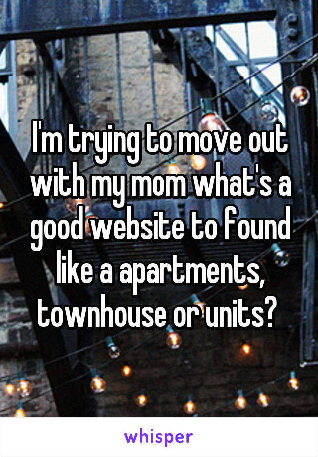 I'm trying to move out with my mom what's a good website to found like a apartments, townhouse or units? 