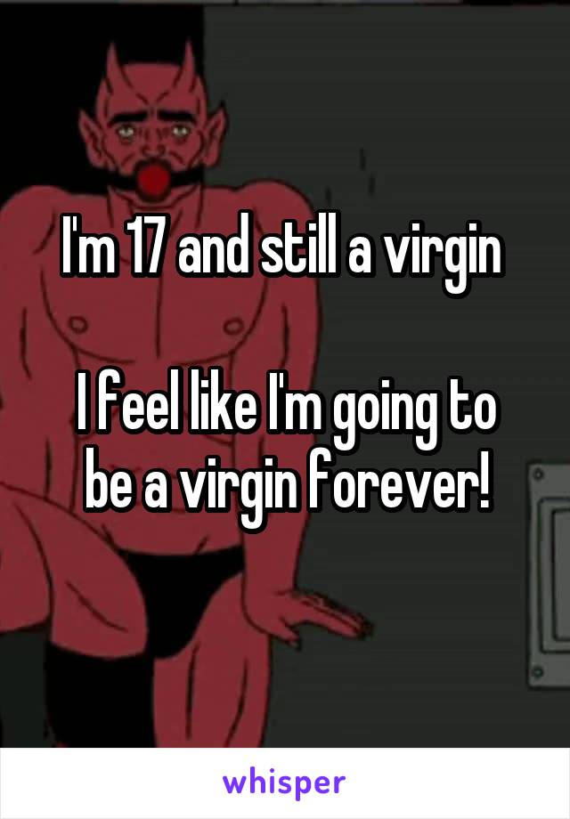 I'm 17 and still a virgin 

I feel like I'm going to be a virgin forever!
