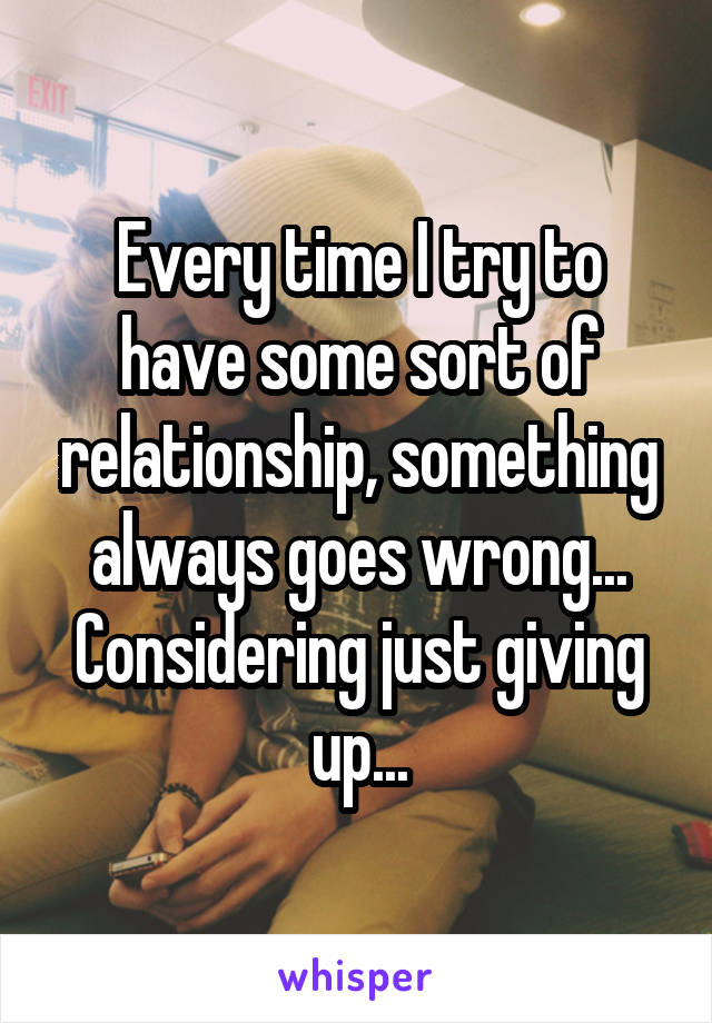 Every time I try to have some sort of relationship, something always goes wrong... Considering just giving up...