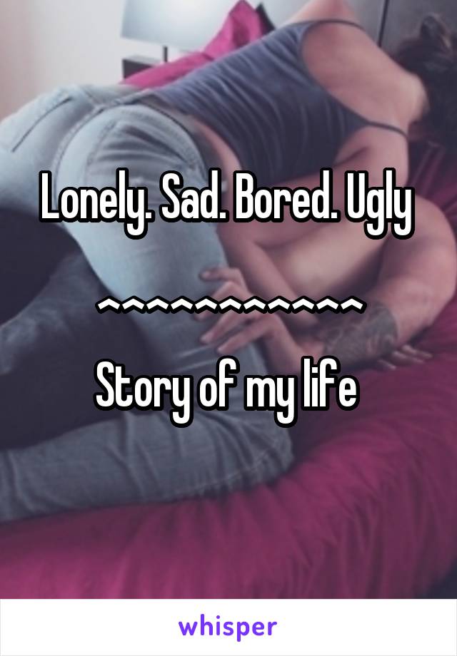 Lonely. Sad. Bored. Ugly 

^^^^^^^^^^^
Story of my life 
