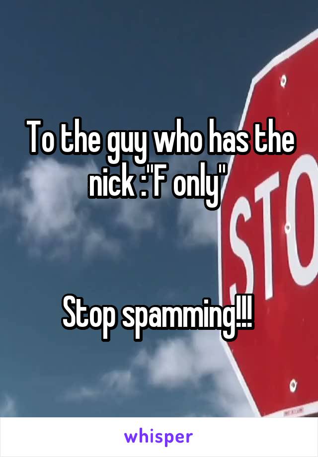 To the guy who has the nick :"F only" 


Stop spamming!!! 
