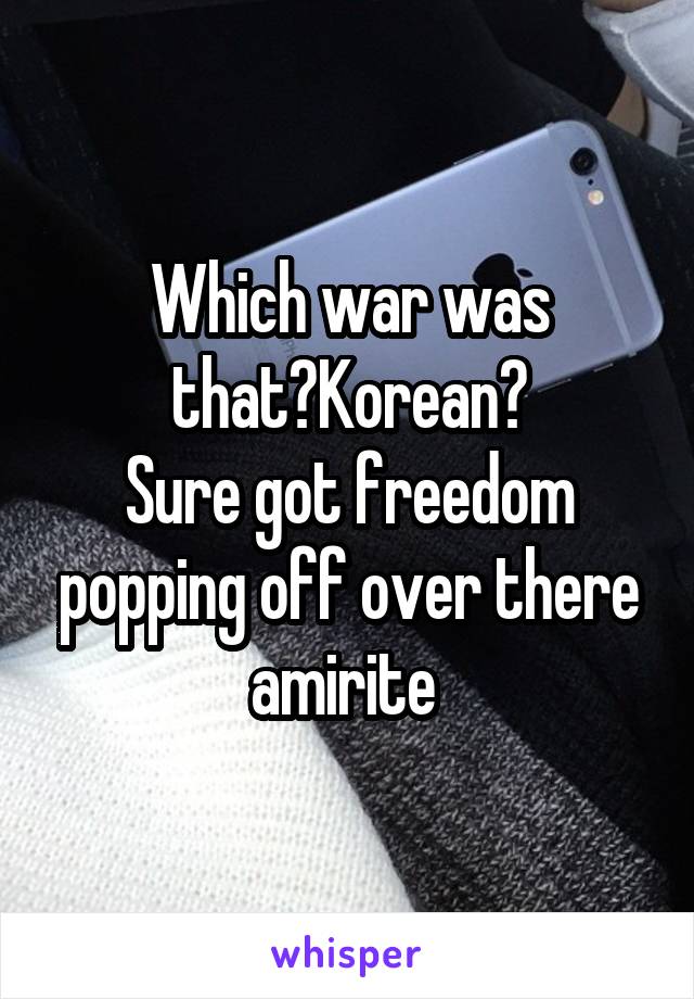 Which war was that?Korean?
Sure got freedom popping off over there amirite 