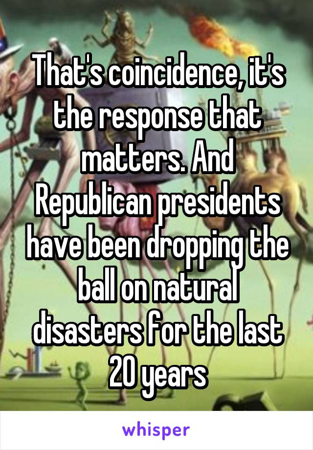 That's coincidence, it's the response that matters. And Republican presidents have been dropping the ball on natural disasters for the last 20 years