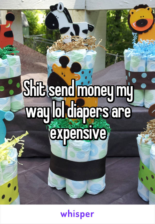 Shit send money my way lol diapers are expensive