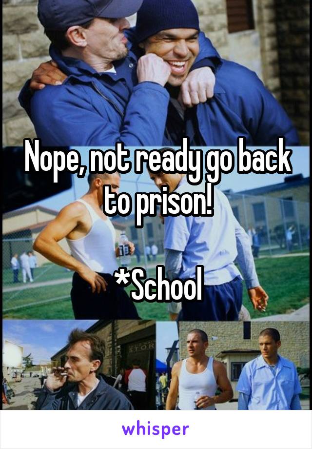 Nope, not ready go back to prison!

*School