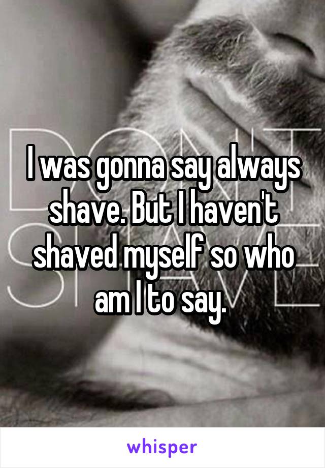 I was gonna say always shave. But I haven't shaved myself so who am I to say. 