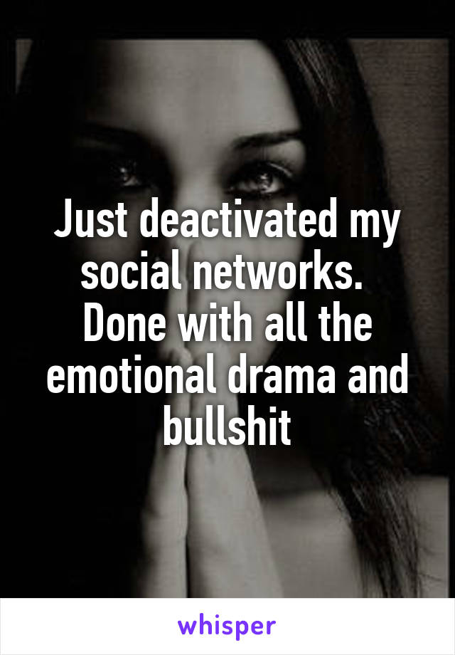 Just deactivated my social networks. 
Done with all the emotional drama and bullshit