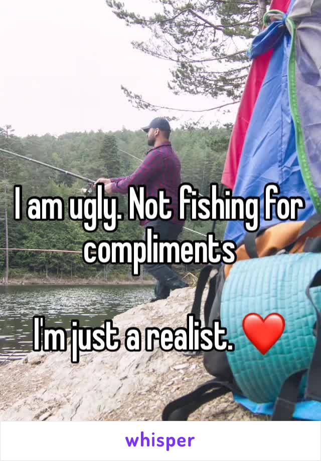 I am ugly. Not fishing for compliments 

I'm just a realist. ❤