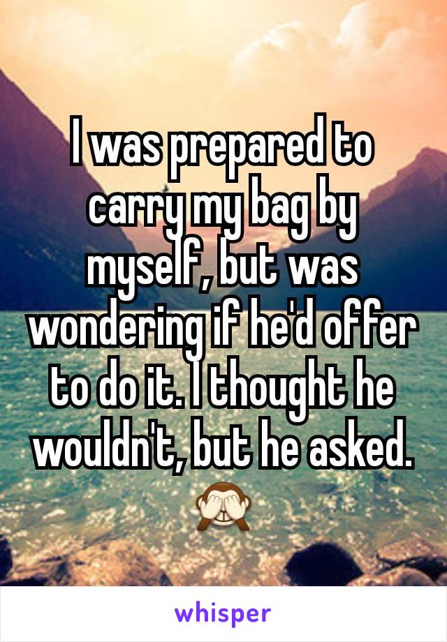 I was prepared to carry my bag by myself, but was wondering if he'd offer to do it. I thought he wouldn't, but he asked. 🙈
