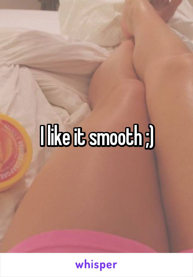 I like it smooth ;)