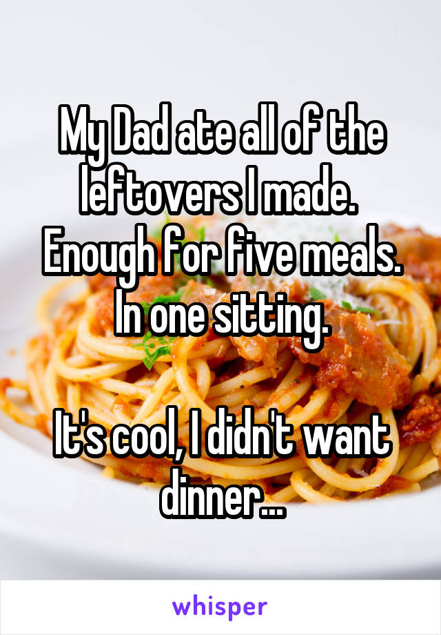 My Dad ate all of the leftovers I made.  Enough for five meals. In one sitting.

It's cool, I didn't want dinner...