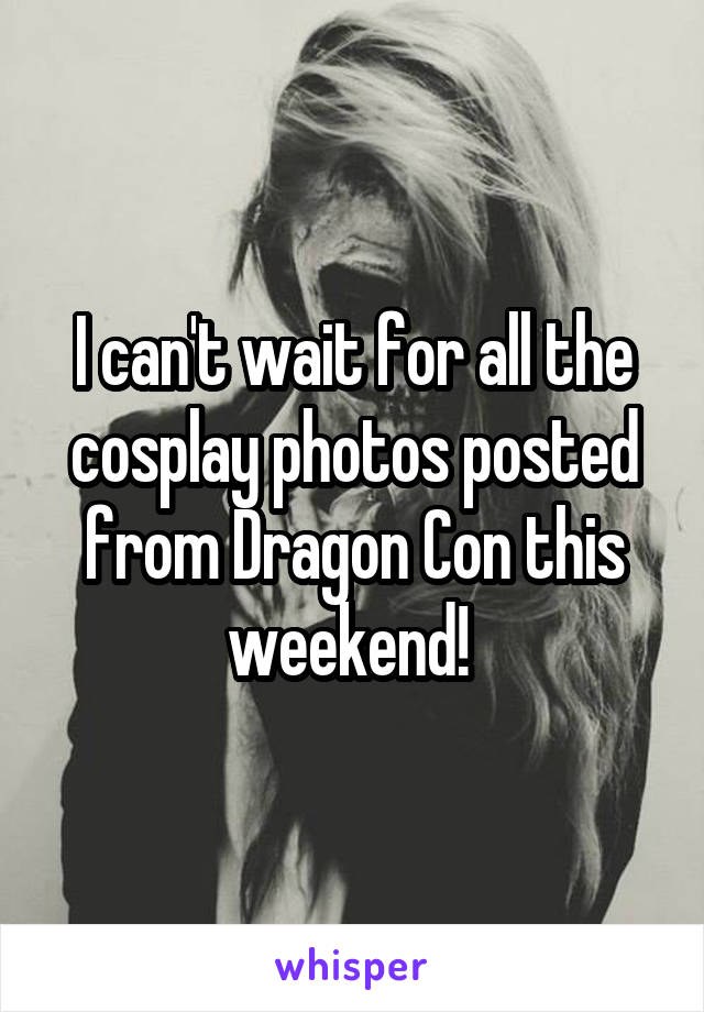 I can't wait for all the cosplay photos posted from Dragon Con this weekend! 
