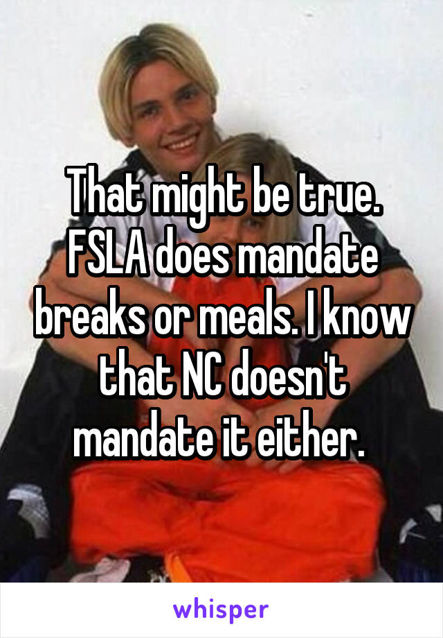 That might be true. FSLA does mandate breaks or meals. I know that NC doesn't mandate it either. 