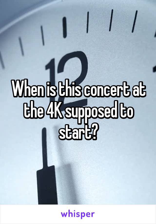 When is this concert at the 4K supposed to start?