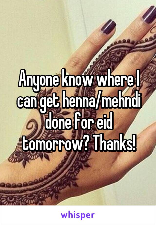 Anyone know where I can get henna/mehndi done for eid tomorrow? Thanks!