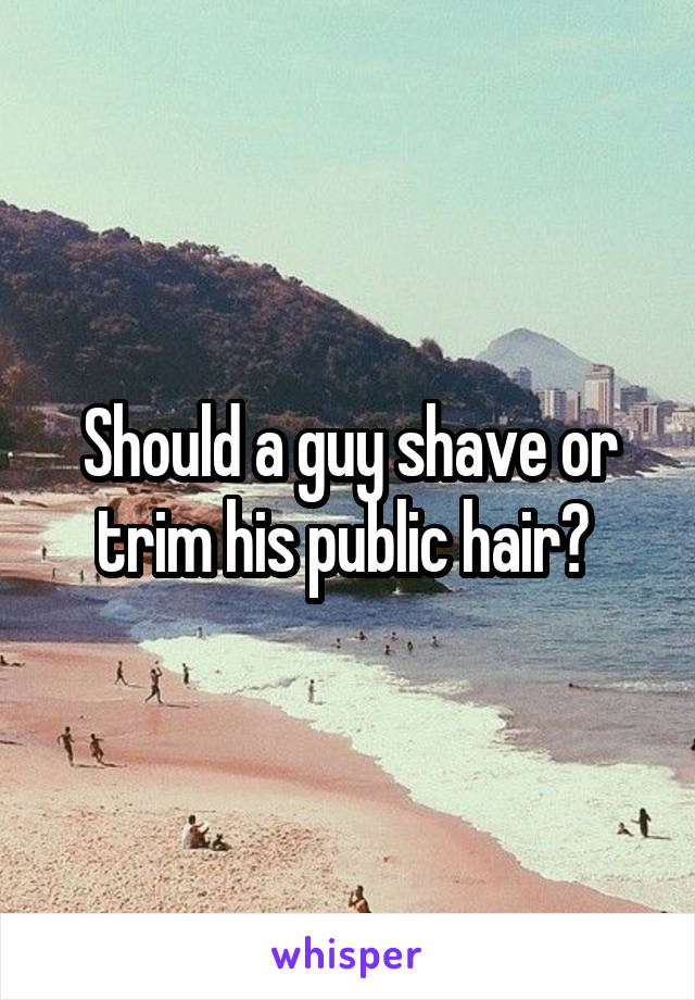 Should a guy shave or trim his public hair? 