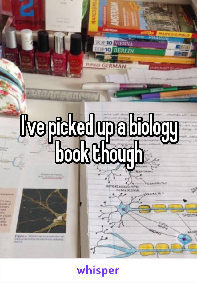 I've picked up a biology book though