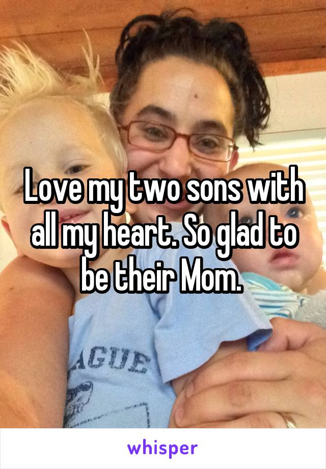 Love my two sons with all my heart. So glad to be their Mom. 