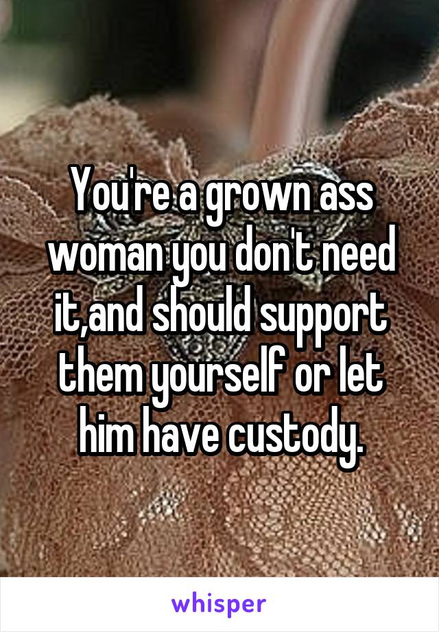 You're a grown ass woman you don't need it,and should support them yourself or let him have custody.