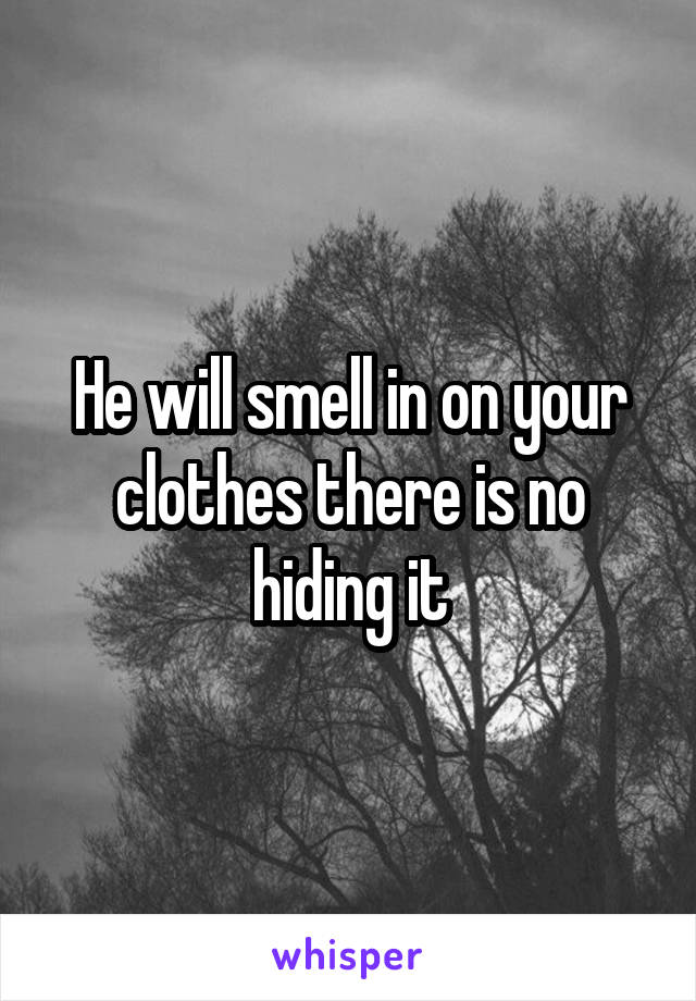 He will smell in on your clothes there is no hiding it