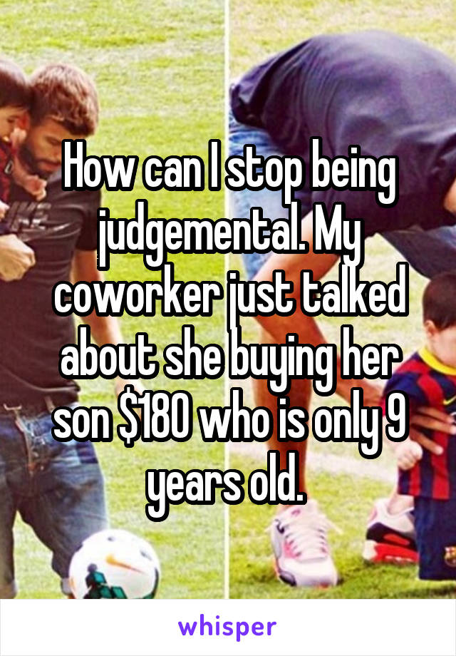How can I stop being judgemental. My coworker just talked about she buying her son $180 who is only 9 years old. 