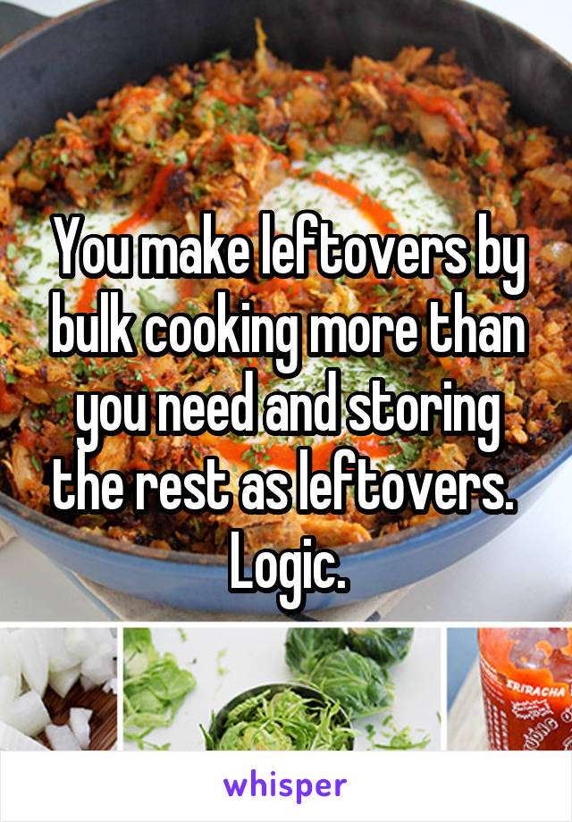 You make leftovers by bulk cooking more than you need and storing the rest as leftovers.  Logic.