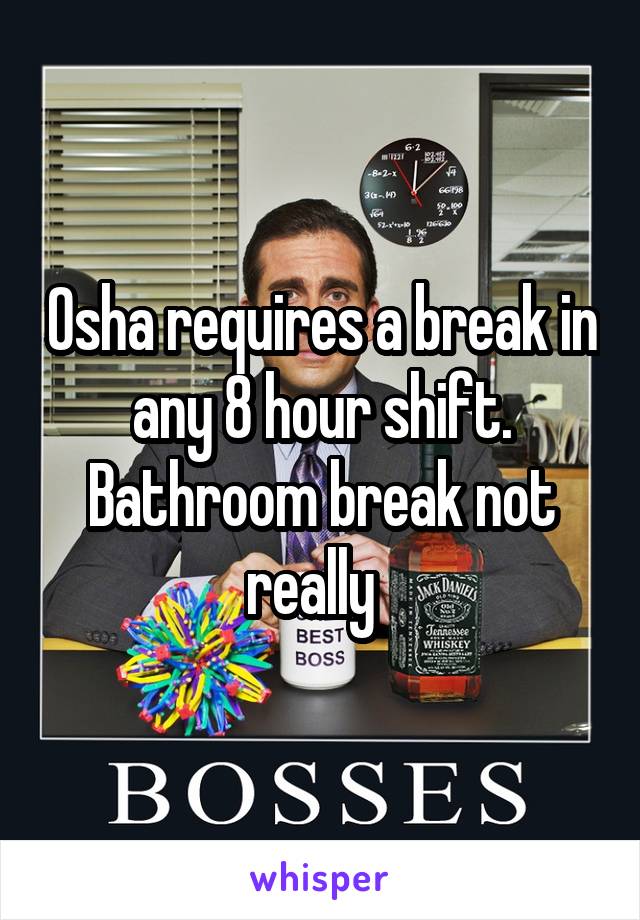 Osha requires a break in any 8 hour shift. Bathroom break not really  