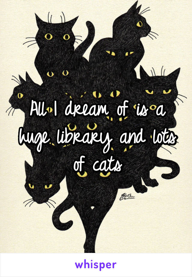 All I dream of is a huge library and lots of cats