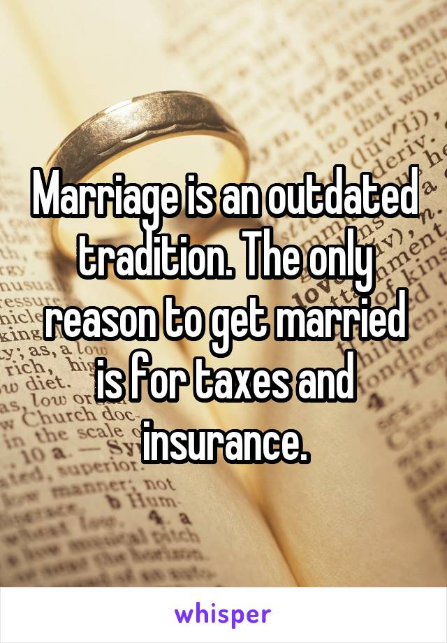Marriage is an outdated tradition. The only reason to get married is for taxes and insurance.