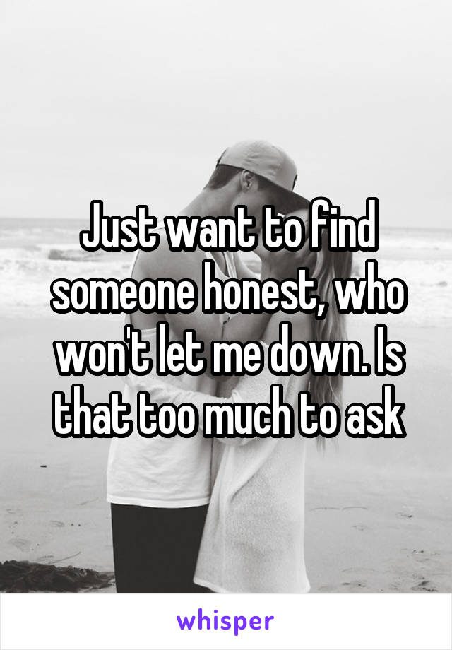 Just want to find someone honest, who won't let me down. Is that too much to ask
