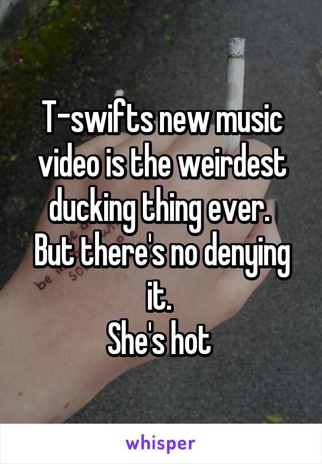 T-swifts new music video is the weirdest ducking thing ever. 
But there's no denying it. 
She's hot 
