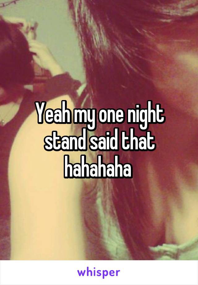 Yeah my one night stand said that hahahaha 