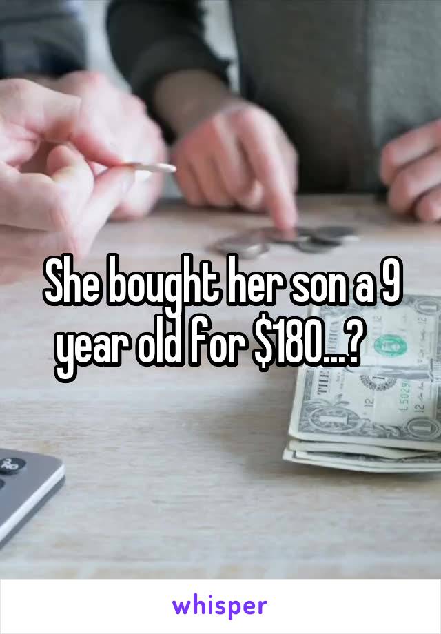 She bought her son a 9 year old for $180...?   