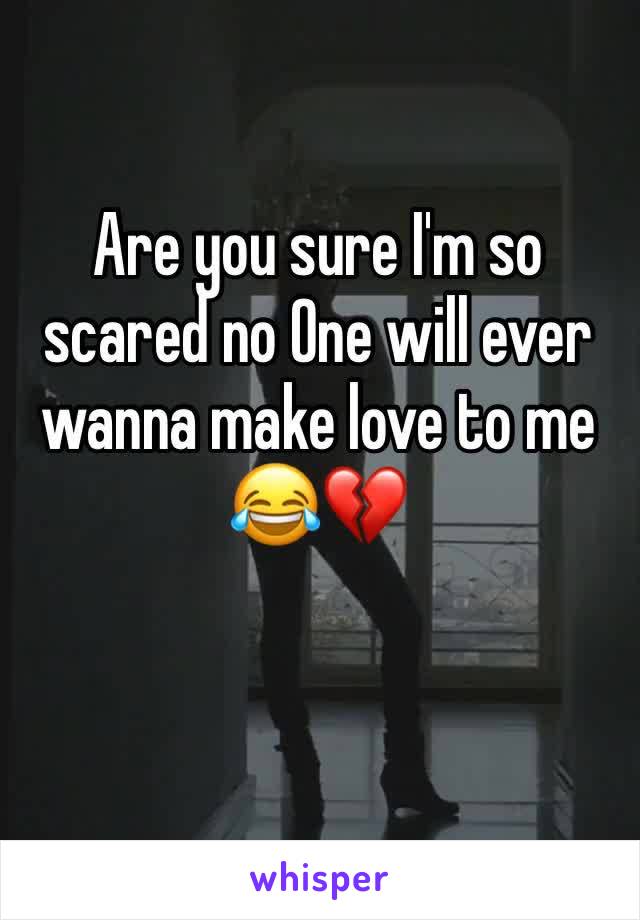 Are you sure I'm so scared no One will ever wanna make love to me 😂💔