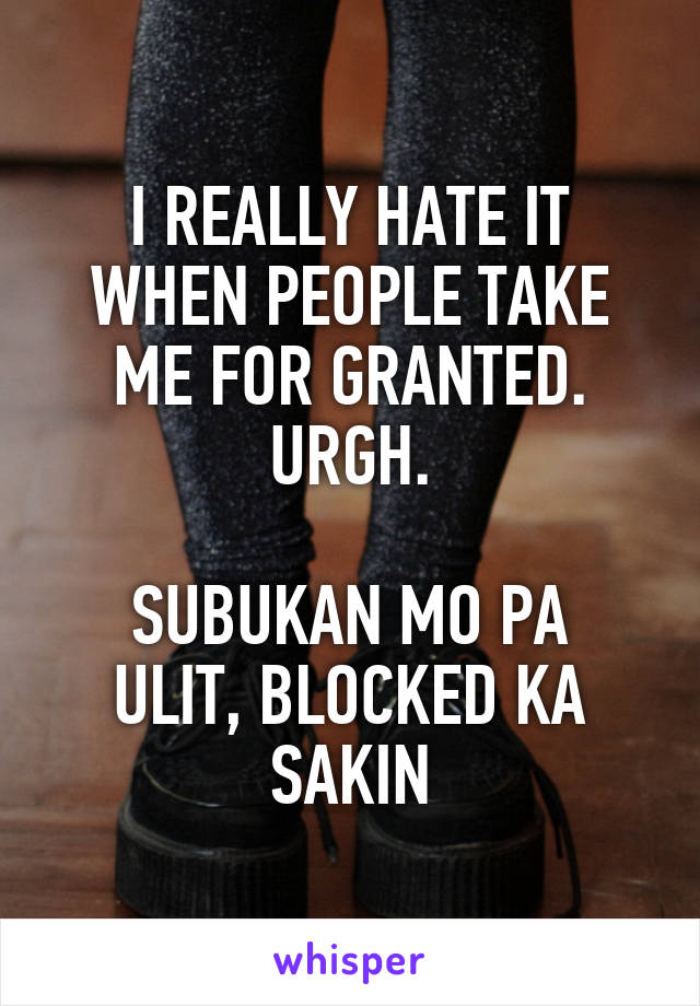 I REALLY HATE IT WHEN PEOPLE TAKE ME FOR GRANTED. URGH.

SUBUKAN MO PA ULIT, BLOCKED KA SAKIN