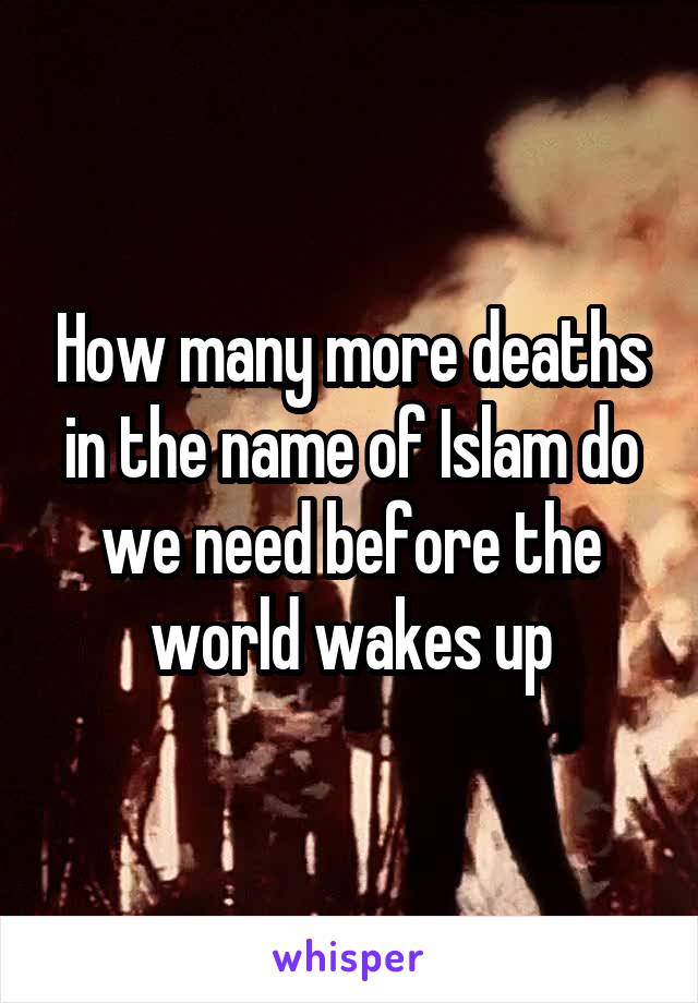 How many more deaths in the name of Islam do we need before the world wakes up